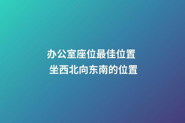 办公室座位最佳位置  坐西北向东南的位置